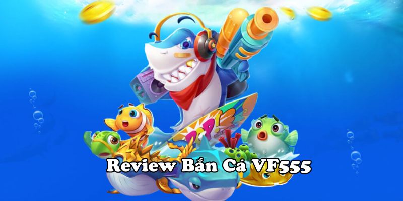 Review bắn cá VF555 bắn cá hấp dẫn