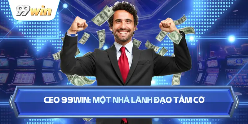CEO 99WIN: Một Nhà Lãnh Đạo Tầm Cỡ