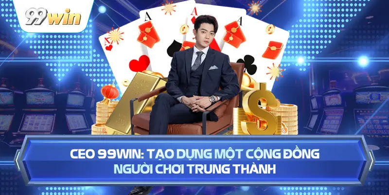 CEO 99WIN: Tạo Dựng Một Cộng Đồng Người Chơi Trung Thành