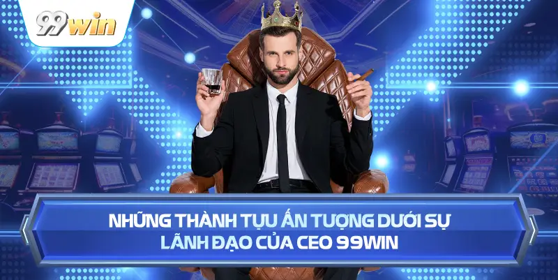 Những Thành Tựu Ấn Tượng Dưới Sự Lãnh Đạo Của CEO 99WIN