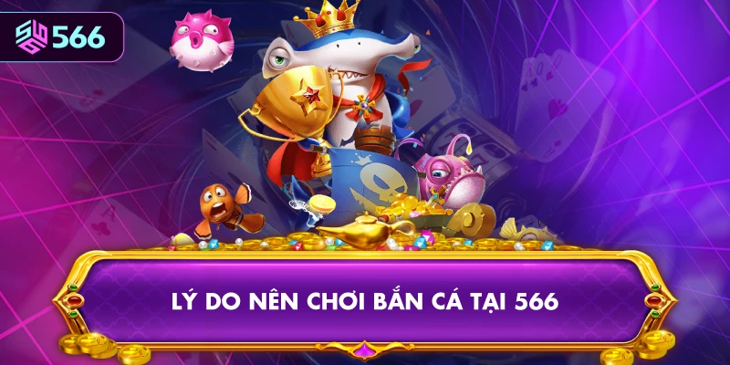 Lý Do Nên Chơi Bắn Cá Tại 566