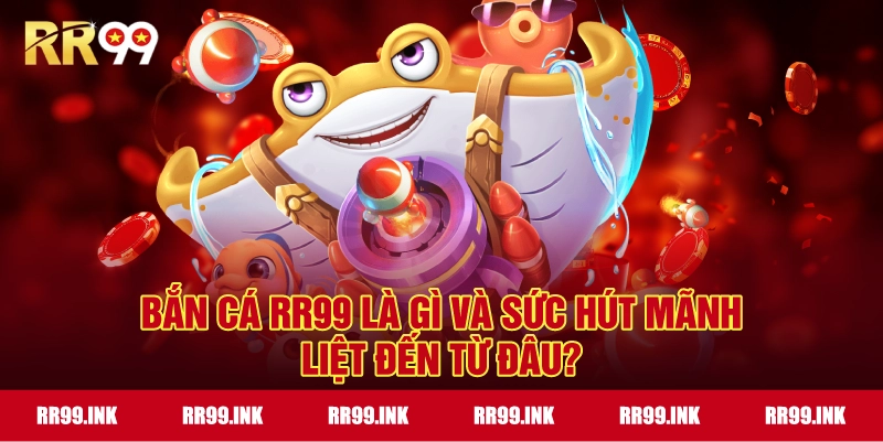 Bắn Cá RR99 là gì và sức hút mãnh liệt đến từ đâu?