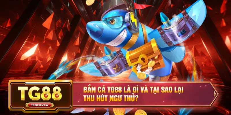 Bắn Cá TG88 là gì và tại sao lại thu hút ngư thủ?