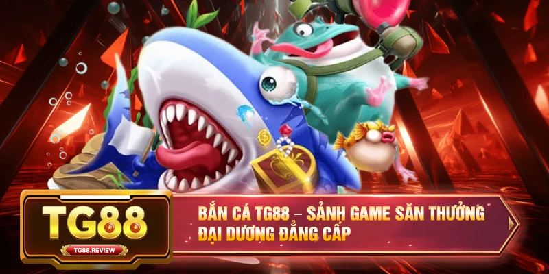 Bắn Cá TG88 – Sảnh Game Săn Thưởng Đại Dương Đẳng Cấp