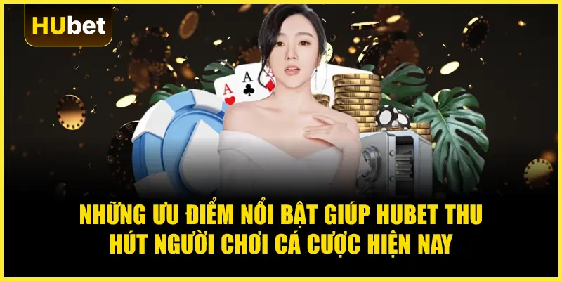 Những ưu điểm nổi bật giúp Hubet thu hút người chơi cá cược hiện nay
