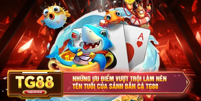 Những ưu điểm vượt trội làm nên tên tuổi của sảnh Bắn Cá TG88